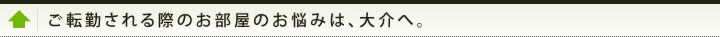 ご転勤される際のお部屋のお悩みは、大介へ。