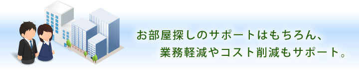 お部屋探しのサポートはもちろん、業務軽減やコスト削減もサポート。