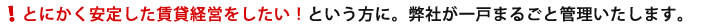 とにかく安定した賃貸経営をしたい！という方に。弊社が一戸まるごと管理いたします。