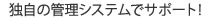 独自の管理システムでサポート！